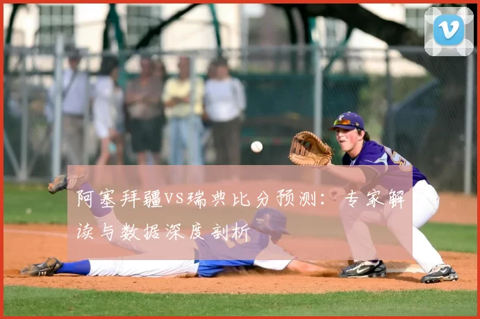 阿塞拜疆vs瑞典比分预测:专家解读与数据深度剖析