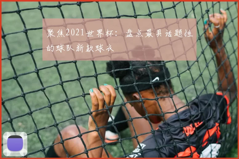 聚焦2021世界杯:盘点最具话题性的球队新款球衣
