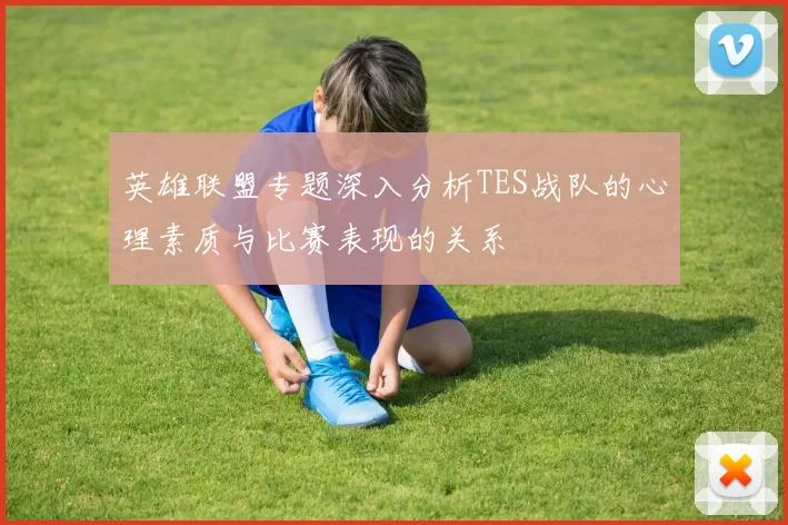 英雄联盟专题深入分析TES战队的心理素质与比赛表现的关系