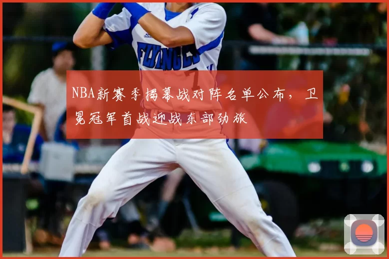 NBA新赛季揭幕战对阵名单公布，卫冕冠军首战迎战东部劲旅