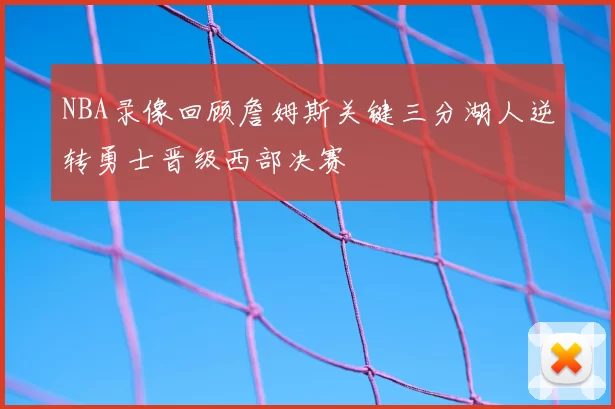 NBA录像回顾詹姆斯关键三分湖人逆转勇士晋级西部决赛