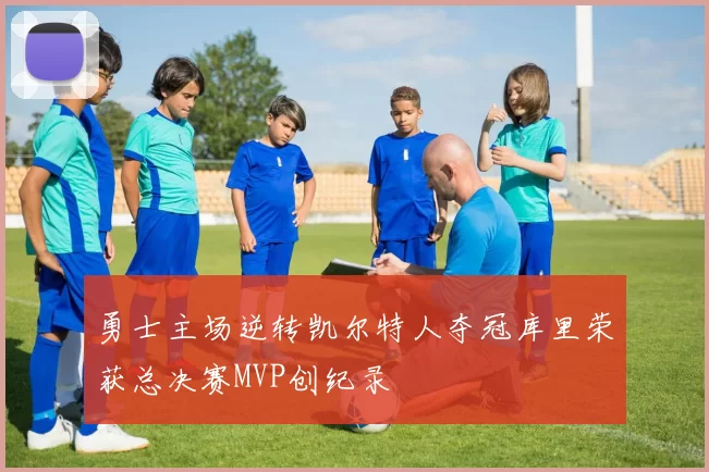 勇士主场逆转凯尔特人夺冠库里荣获总决赛MVP创纪录