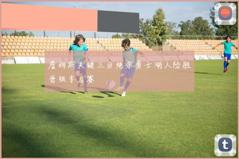詹姆斯关键三分绝杀勇士湖人险胜晋级季后赛