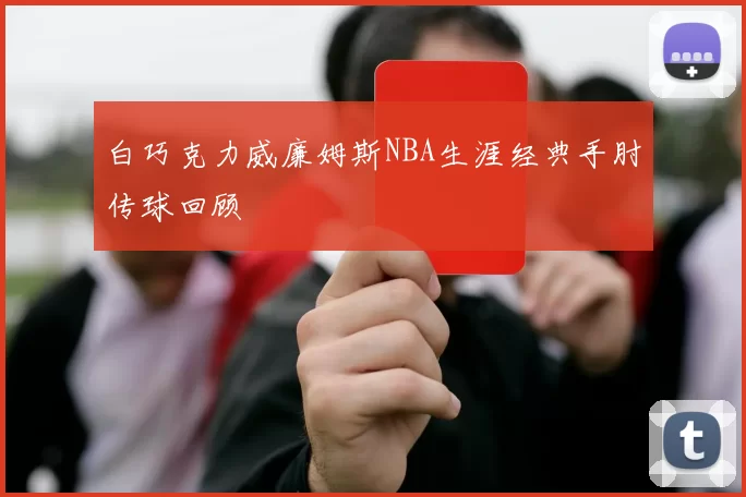 白巧克力威廉姆斯NBA生涯经典手肘传球回顾