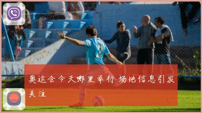 奥运会今天哪里举行 场地信息引发关注