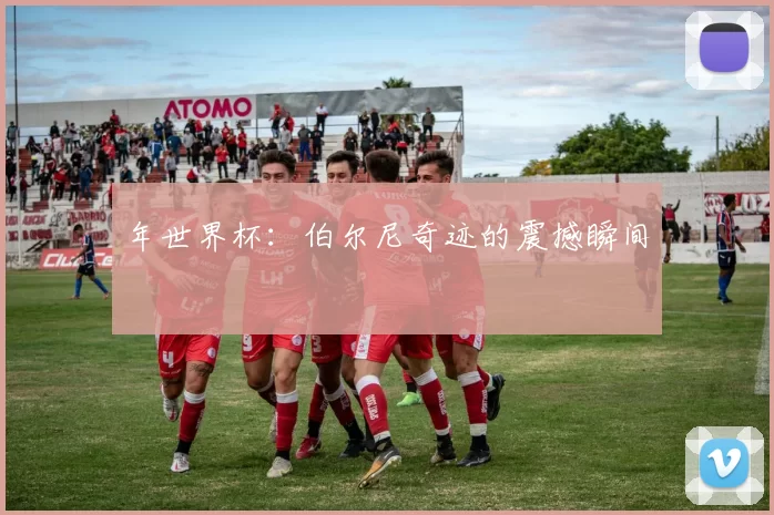 年世界杯：伯尔尼奇迹的震撼瞬间