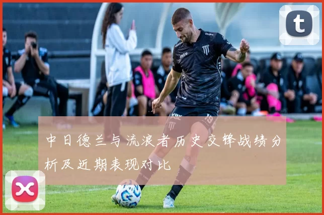 中日德兰与流浪者历史交锋战绩分析及近期表现对比