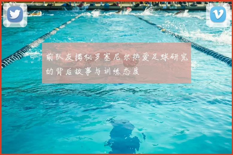 前队友揭秘罗塞尼尔热爱足球研究的背后故事与训练态度