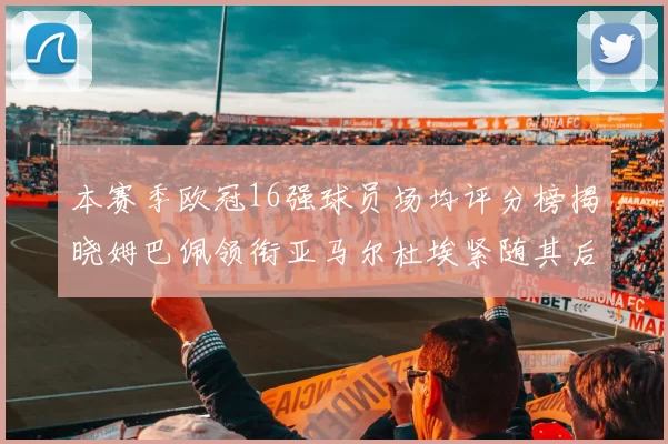 本赛季欧冠16强球员场均评分榜揭晓姆巴佩领衔亚马尔杜埃紧随其后